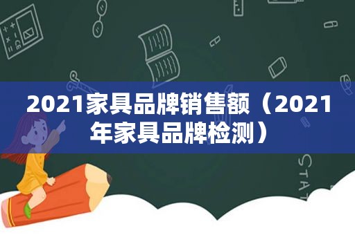 2021家具品牌销售额（2021年家具品牌检测）