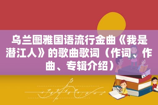 乌兰图雅国语流行金曲《我是潜江人》的歌曲歌词（作词、作曲、专辑介绍）