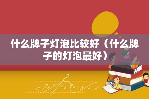 什么牌子灯泡比较好（什么牌子的灯泡最好）