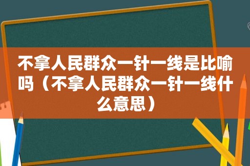 不拿人民群众一针一线是比喻吗（不拿人民群众一针一线什么意思）