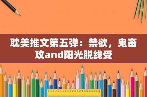  *** 推文第五弹：禁欲，鬼畜攻and阳光脱线受