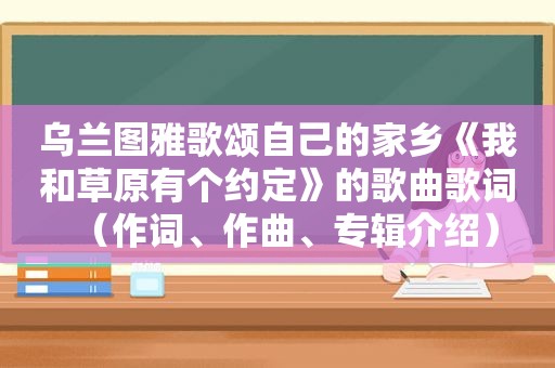 乌兰图雅歌颂自己的家乡《我和草原有个约定》的歌曲歌词（作词、作曲、专辑介绍）