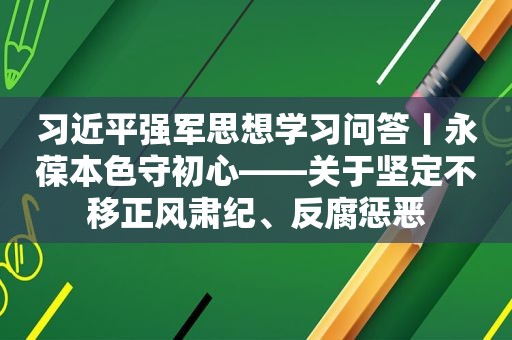  *** 强军思想学习问答丨永葆本色守初心——关于坚定不移正风肃纪、反腐惩恶