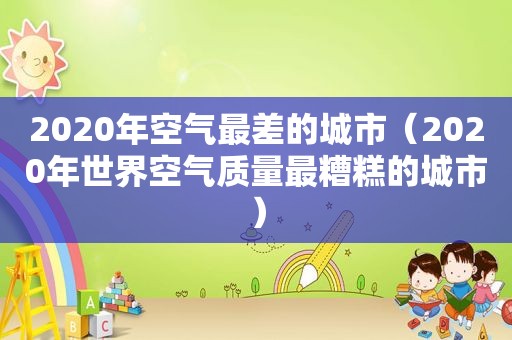 2020年空气最差的城市（2020年世界空气质量最糟糕的城市）