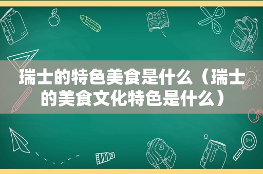 瑞士的特色美食是什么（瑞士的美食文化特色是什么）