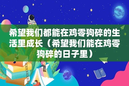 希望我们都能在鸡零狗碎的生活里成长（希望我们能在鸡零狗碎的日子里）