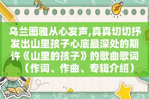 乌兰图雅从心发声,真真切切抒发出山里孩子心底最深处的期许《山里的孩子》的歌曲歌词（作词、作曲、专辑介绍）