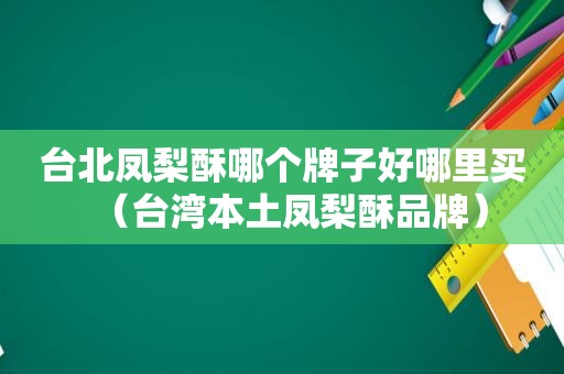 台北凤梨酥哪个牌子好哪里买（台湾本土凤梨酥品牌）