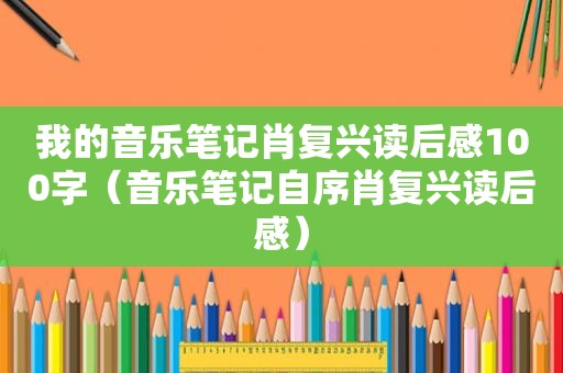 我的音乐笔记肖复兴读后感100字（音乐笔记自序肖复兴读后感）