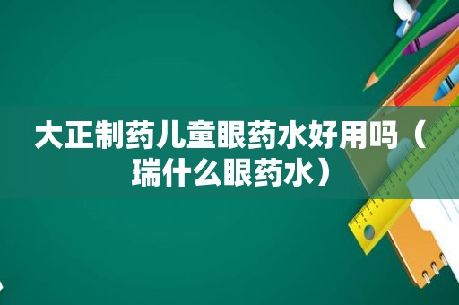 大正制药儿童眼药水好用吗（瑞什么眼药水）