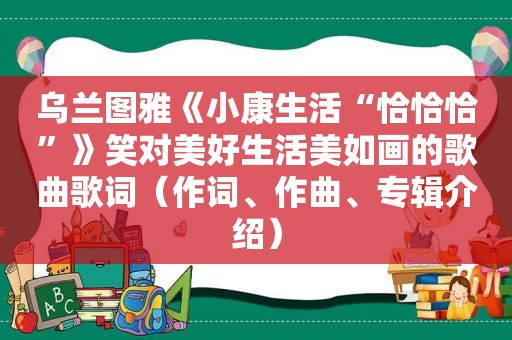 乌兰图雅《小康生活“恰恰恰”》笑对美好生活美如画的歌曲歌词（作词、作曲、专辑介绍）