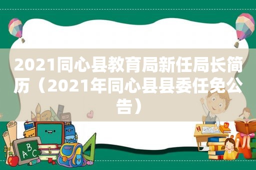 2021同心县教育局新任局长简历（2021年同心县县委任免公告）