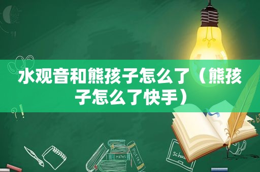 水观音和熊孩子怎么了（熊孩子怎么了快手）