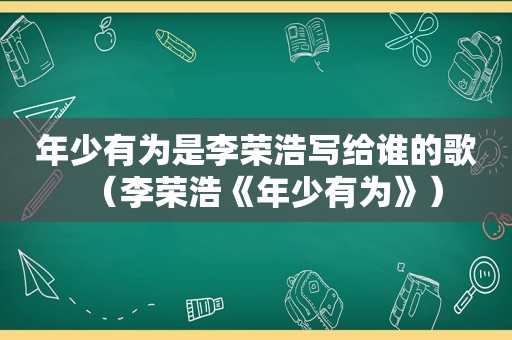 年少有为是李荣浩写给谁的歌（李荣浩《年少有为》）