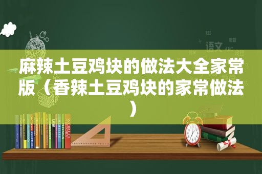 麻辣土豆鸡块的做法大全家常版（香辣土豆鸡块的家常做法）