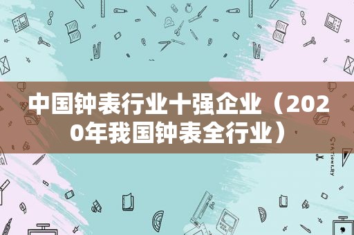 中国钟表行业十强企业（2020年我国钟表全行业）