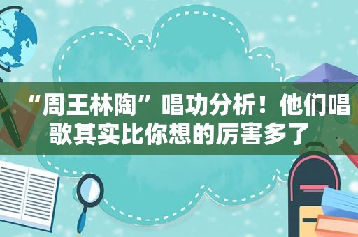 “周王林陶”唱功分析！他们唱歌其实比你想的厉害多了