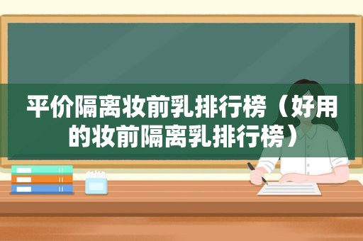 平价隔离妆前乳排行榜（好用的妆前隔离乳排行榜）