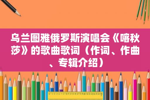 乌兰图雅俄罗斯演唱会《喀秋莎》的歌曲歌词（作词、作曲、专辑介绍）