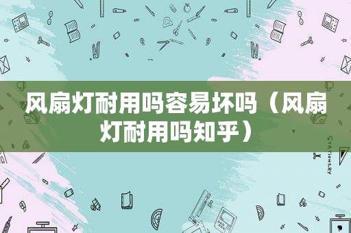 风扇灯耐用吗容易坏吗（风扇灯耐用吗知乎）