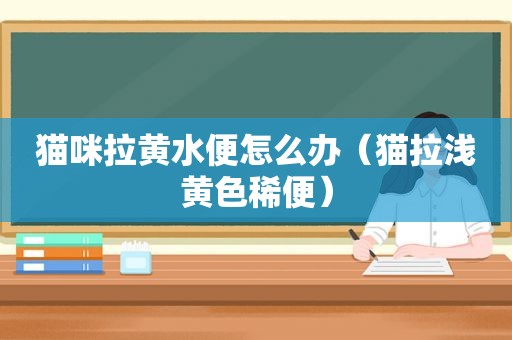 猫咪拉黄水便怎么办（猫拉浅黄色稀便）