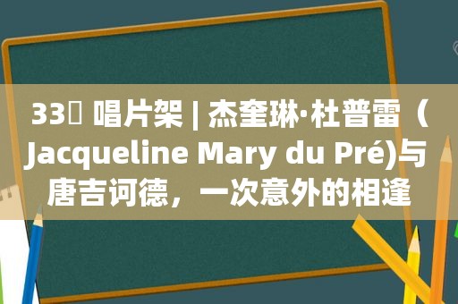 33⅓ 唱片架 | 杰奎琳·杜普雷（Jacqueline Mary du Pré)与唐吉诃德，一次意外的相逢