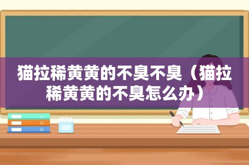 猫拉稀黄黄的不臭不臭（猫拉稀黄黄的不臭怎么办）