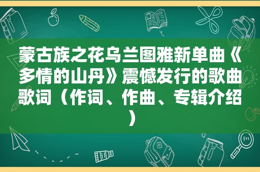 蒙古族之花乌兰图雅新单曲《多情的山丹》震憾发行的歌曲歌词（作词、作曲、专辑介绍）