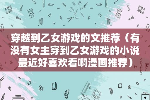 穿越到乙女游戏的文推荐（有没有女主穿到乙女游戏的小说最近好喜欢看啊漫画推荐）