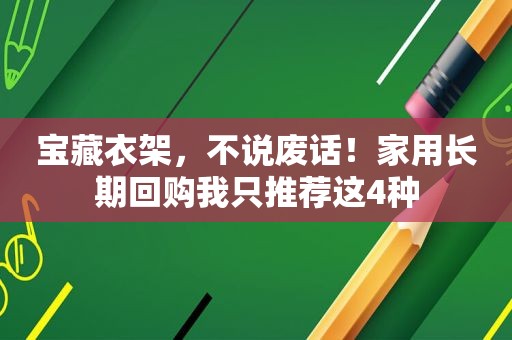 宝藏衣架，不说废话！家用长期回购我只推荐这4种