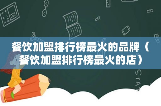 餐饮加盟排行榜最火的品牌（餐饮加盟排行榜最火的店）