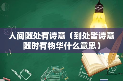 人间随处有诗意（到处皆诗意随时有物华什么意思）