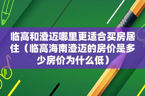 临高和澄迈哪里更适合买房居住（临高海南澄迈的房价是多少房价为什么低）