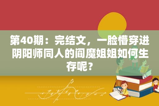 第40期：完结文，一脸懵穿进阴阳师同人的阎魔姐姐如何生存呢？