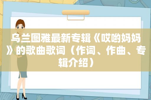 乌兰图雅最新专辑《哎哟妈妈》的歌曲歌词（作词、作曲、专辑介绍）