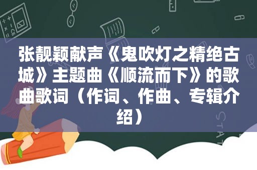 张靓颖献声《鬼吹灯之精绝古城》主题曲《顺流而下》的歌曲歌词（作词、作曲、专辑介绍）