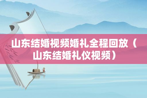 山东结婚视频婚礼全程回放（山东结婚礼仪视频）