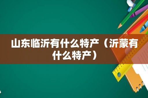 山东临沂有什么特产（沂蒙有什么特产）