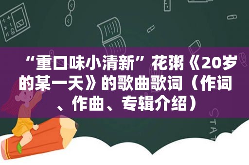 “重口味小清新”花粥《20岁的某一天》的歌曲歌词（作词、作曲、专辑介绍）