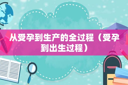 从受孕到生产的全过程（受孕到出生过程）