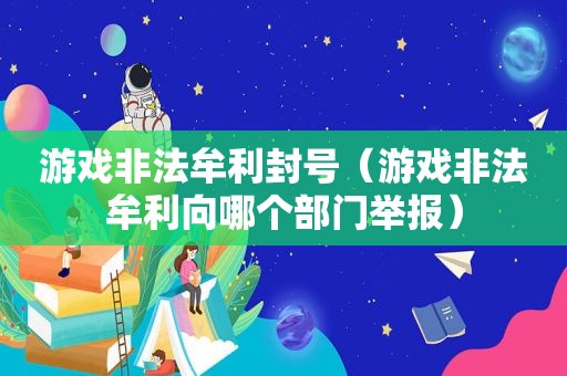 游戏非法牟利封号（游戏非法牟利向哪个部门举报）