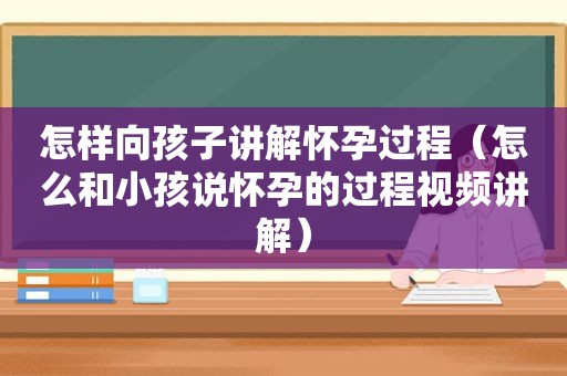 怎样向孩子讲解怀孕过程（怎么和小孩说怀孕的过程视频讲解）