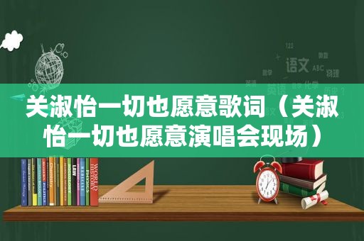 关淑怡一切也愿意歌词（关淑怡一切也愿意演唱会现场）