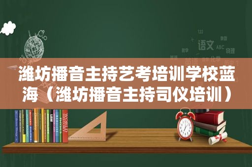 潍坊播音主持艺考培训学校蓝海（潍坊播音主持司仪培训）