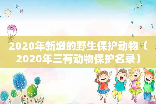 2020年新增的野生保护动物（2020年三有动物保护名录）