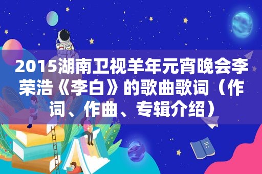 2015湖南卫视羊年元宵晚会李荣浩《李白》的歌曲歌词（作词、作曲、专辑介绍）