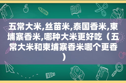 五常大米,丝苗米,泰国香米,柬埔寨香米,哪种大米更好吃（五常大米和柬埔寨香米哪个更香）