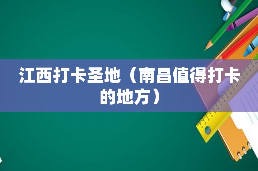 江西打卡圣地（南昌值得打卡的地方）