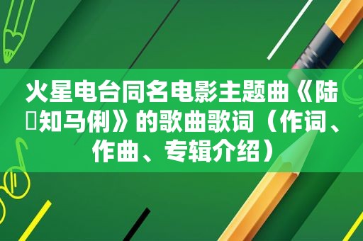 火星电台同名电影主题曲《陆垚知马俐》的歌曲歌词（作词、作曲、专辑介绍）