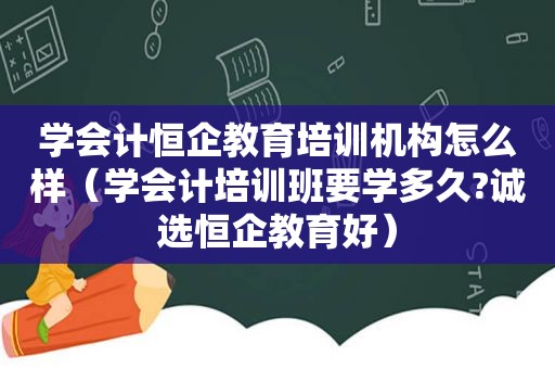 学会计恒企教育培训机构怎么样（学会计培训班要学多久?诚选恒企教育好）